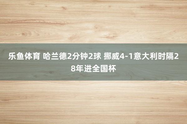 乐鱼体育 哈兰德2分钟2球 挪威4-1意大利时隔28年进全国杯