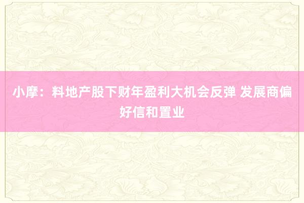 小摩：料地产股下财年盈利大机会反弹 发展商偏好信和置业