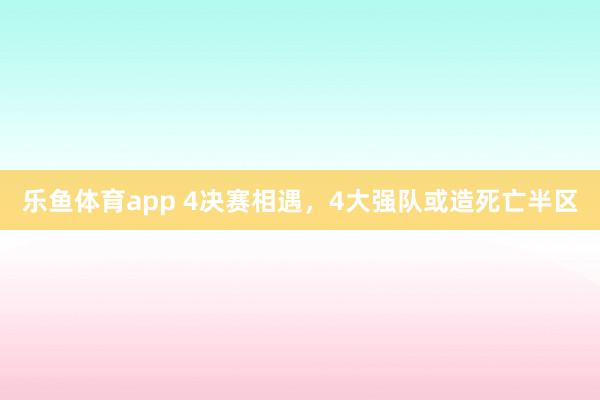 乐鱼体育app 4决赛相遇，4大强队或造死亡半区