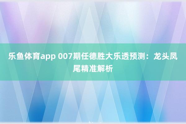 乐鱼体育app 007期任德胜大乐透预测：龙头凤尾精准解析