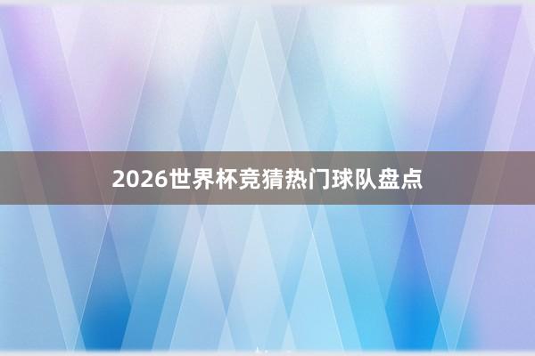 2026世界杯竞猜热门球队盘点