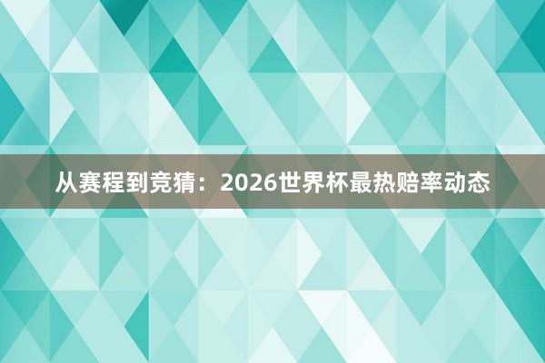 从赛程到竞猜：2026世界杯最热赔率动态