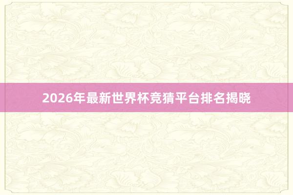 2026年最新世界杯竞猜平台排名揭晓