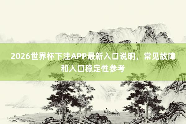 2026世界杯下注APP最新入口说明，常见故障和入口稳定性参考