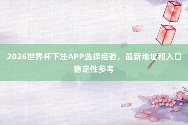 2026世界杯下注APP选择经验，最新地址和入口稳定性参考