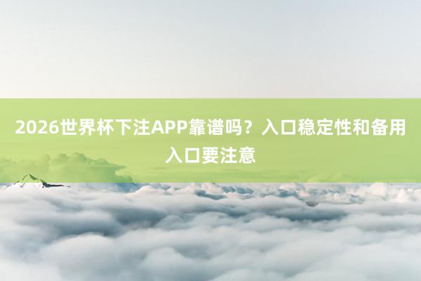 2026世界杯下注APP靠谱吗？入口稳定性和备用入口要注意