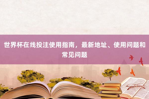 世界杯在线投注使用指南，最新地址、使用问题和常见问题