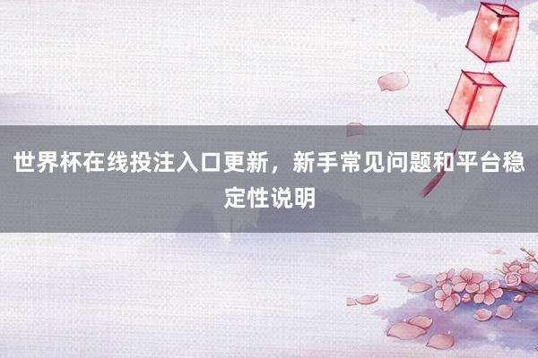 世界杯在线投注入口更新，新手常见问题和平台稳定性说明