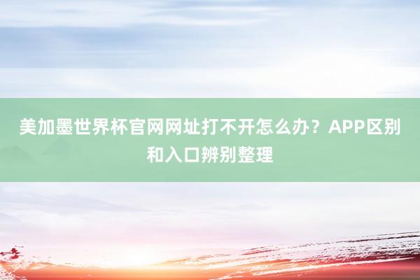 美加墨世界杯官网网址打不开怎么办？APP区别和入口辨别整理