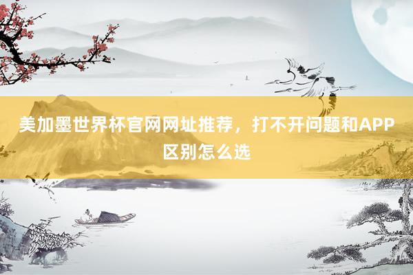 美加墨世界杯官网网址推荐，打不开问题和APP区别怎么选