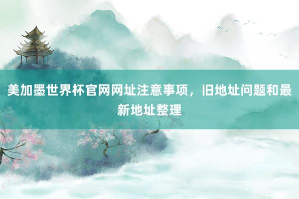 美加墨世界杯官网网址注意事项，旧地址问题和最新地址整理
