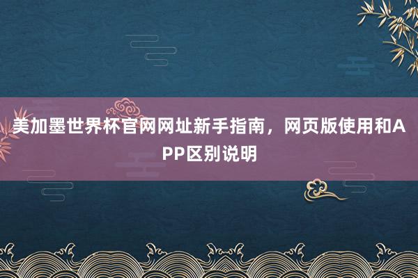 美加墨世界杯官网网址新手指南，网页版使用和APP区别说明