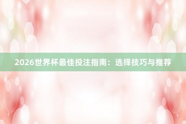 2026世界杯最佳投注指南:选择技巧与推荐