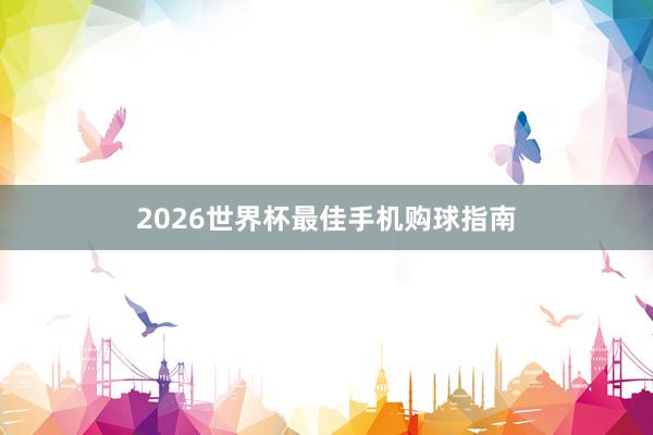 2026世界杯最佳手机购球指南
