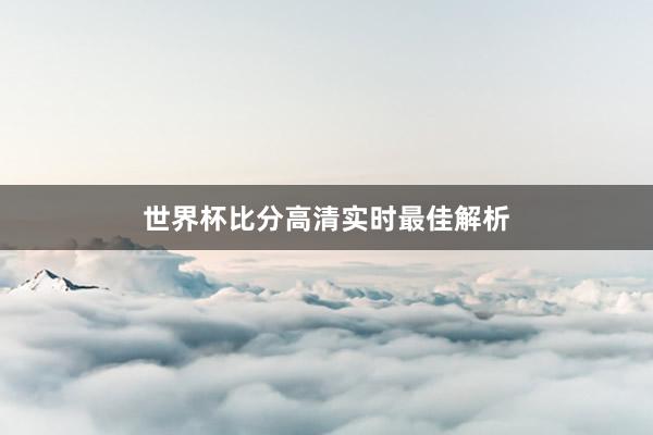 世界杯比分高清实时最佳解析