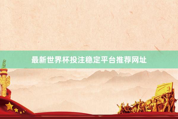 最新世界杯投注稳定平台推荐网址
