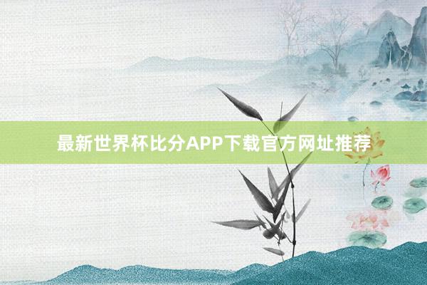 最新世界杯比分APP下载官方网址推荐